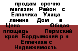 продам  срочно магазин › Район ­ с.Елпачиха › Улица ­ ленина  › Дом ­ 63а › Цена ­ 1 300 000 › Общая площадь ­ 82 - Пермский край, Бардымский р-н, Елпачиха с. Недвижимость » Помещения продажа   